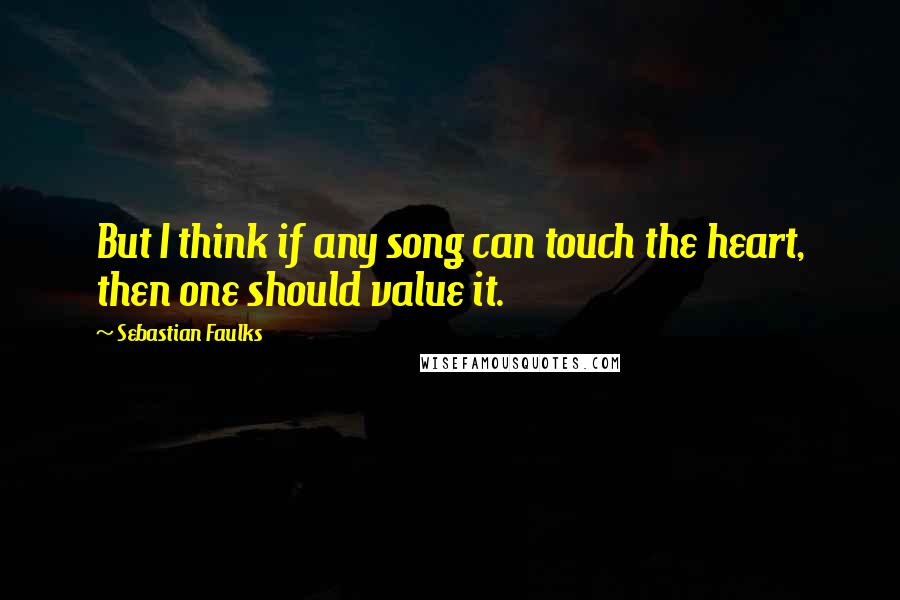 Sebastian Faulks Quotes: But I think if any song can touch the heart, then one should value it.