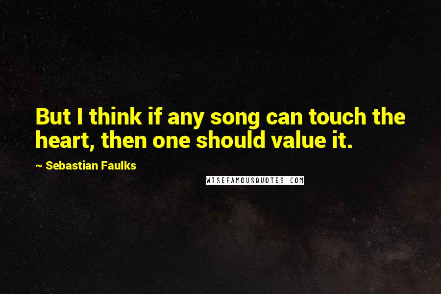 Sebastian Faulks Quotes: But I think if any song can touch the heart, then one should value it.