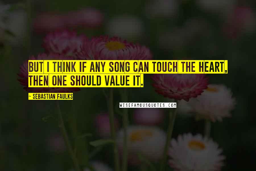 Sebastian Faulks Quotes: But I think if any song can touch the heart, then one should value it.