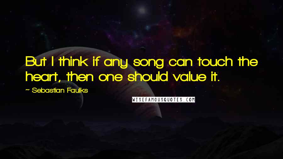 Sebastian Faulks Quotes: But I think if any song can touch the heart, then one should value it.