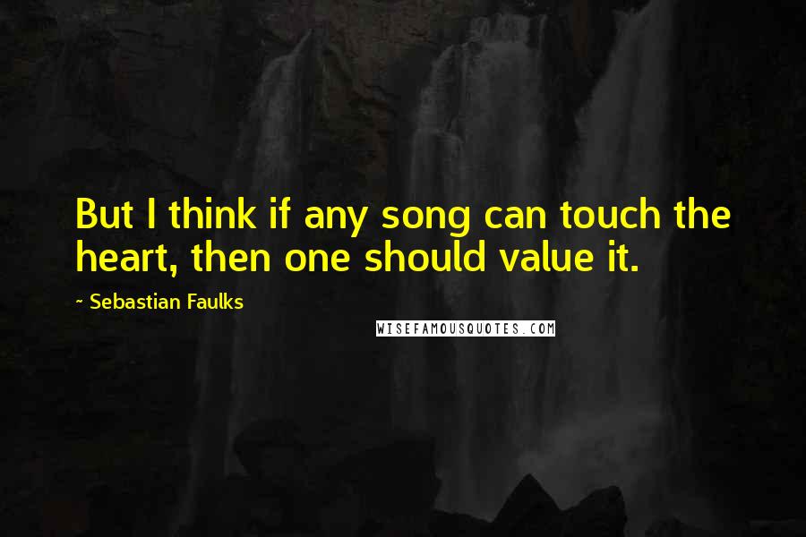 Sebastian Faulks Quotes: But I think if any song can touch the heart, then one should value it.