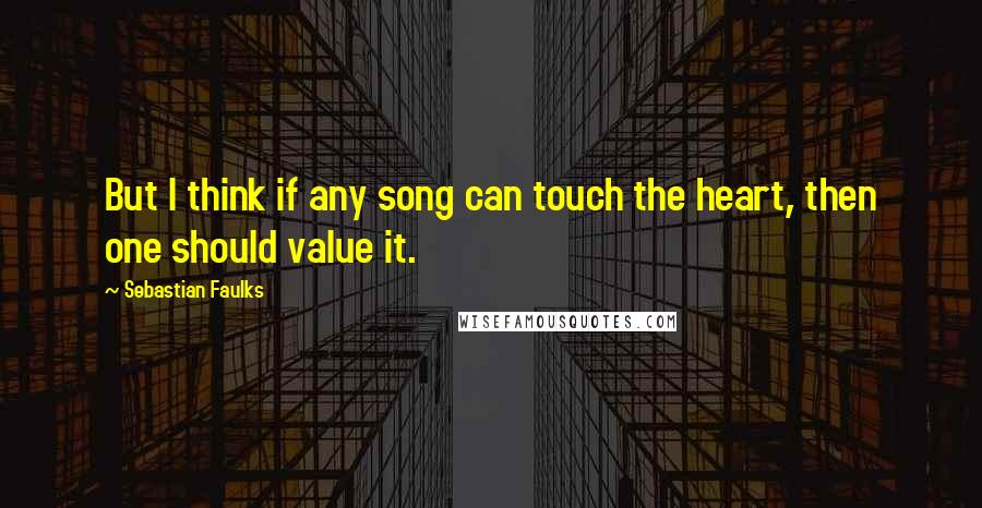 Sebastian Faulks Quotes: But I think if any song can touch the heart, then one should value it.