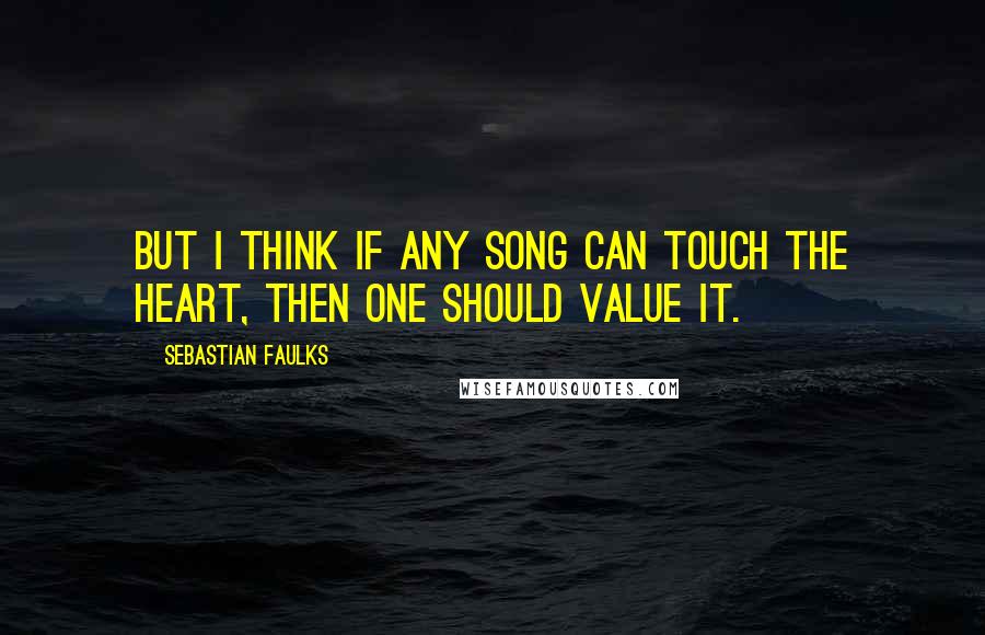 Sebastian Faulks Quotes: But I think if any song can touch the heart, then one should value it.