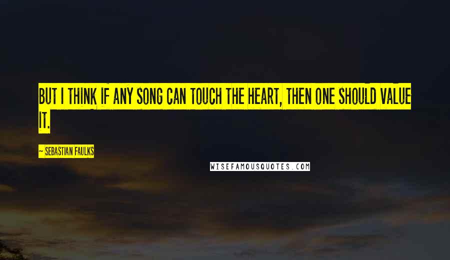 Sebastian Faulks Quotes: But I think if any song can touch the heart, then one should value it.