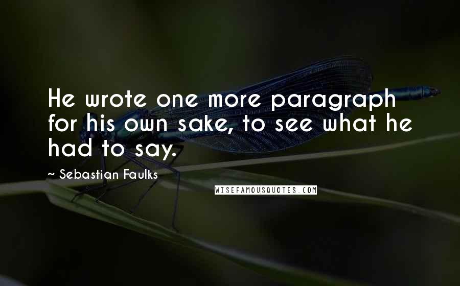 Sebastian Faulks Quotes: He wrote one more paragraph for his own sake, to see what he had to say.