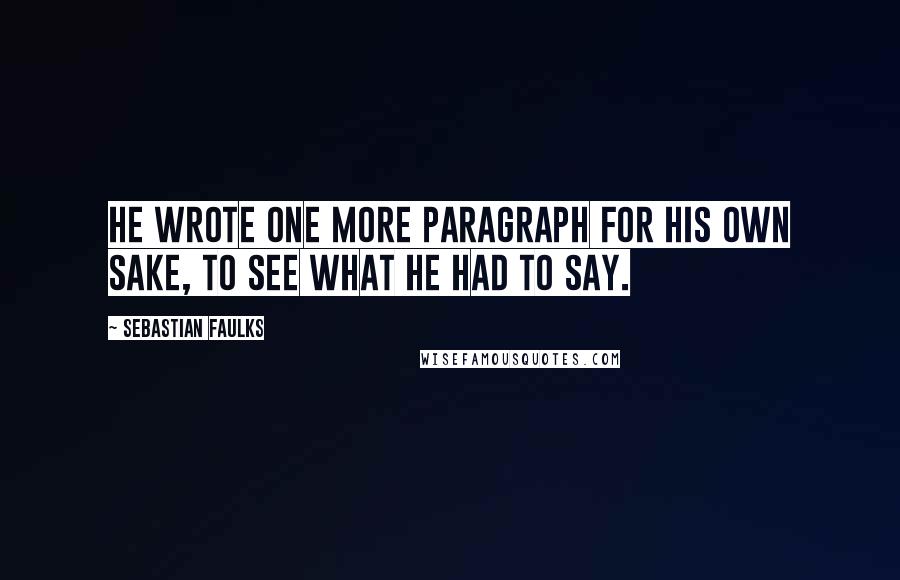 Sebastian Faulks Quotes: He wrote one more paragraph for his own sake, to see what he had to say.