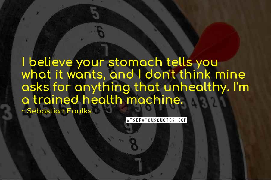 Sebastian Faulks Quotes: I believe your stomach tells you what it wants, and I don't think mine asks for anything that unhealthy. I'm a trained health machine.