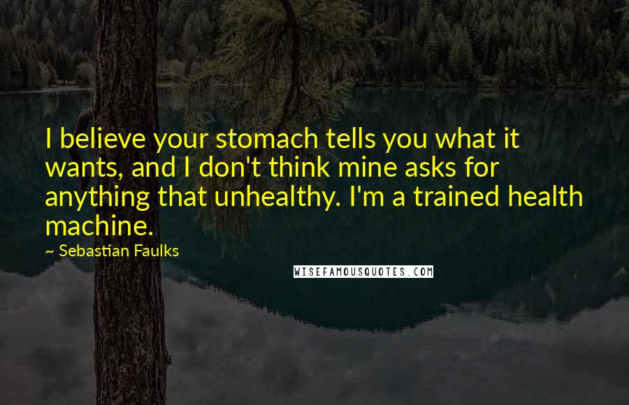 Sebastian Faulks Quotes: I believe your stomach tells you what it wants, and I don't think mine asks for anything that unhealthy. I'm a trained health machine.