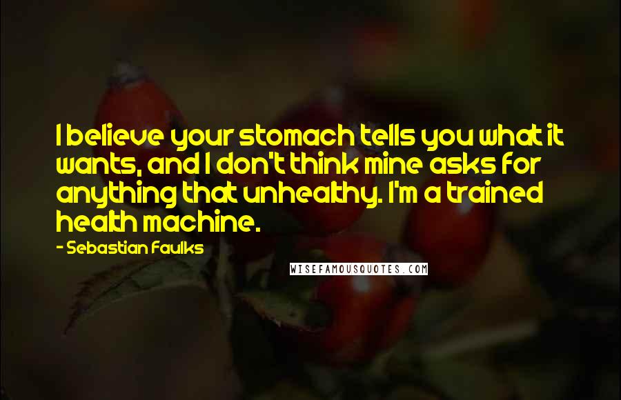 Sebastian Faulks Quotes: I believe your stomach tells you what it wants, and I don't think mine asks for anything that unhealthy. I'm a trained health machine.