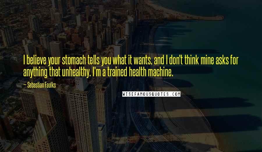 Sebastian Faulks Quotes: I believe your stomach tells you what it wants, and I don't think mine asks for anything that unhealthy. I'm a trained health machine.
