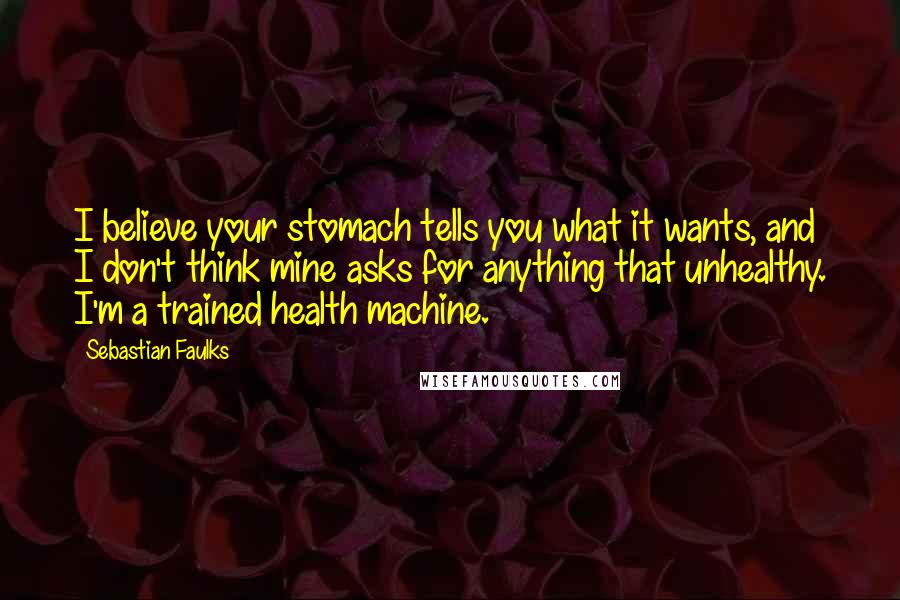 Sebastian Faulks Quotes: I believe your stomach tells you what it wants, and I don't think mine asks for anything that unhealthy. I'm a trained health machine.