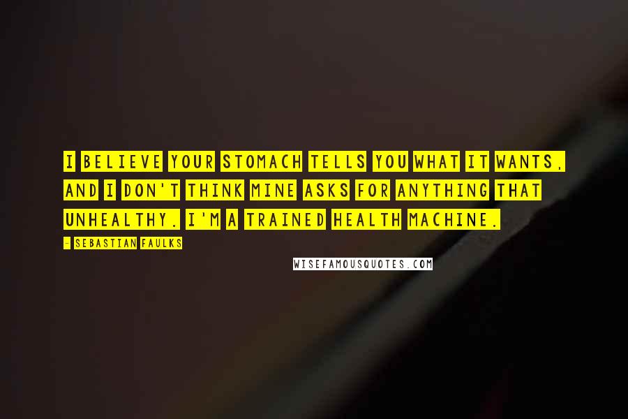 Sebastian Faulks Quotes: I believe your stomach tells you what it wants, and I don't think mine asks for anything that unhealthy. I'm a trained health machine.