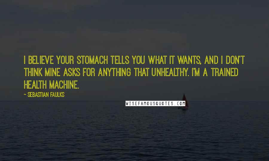 Sebastian Faulks Quotes: I believe your stomach tells you what it wants, and I don't think mine asks for anything that unhealthy. I'm a trained health machine.