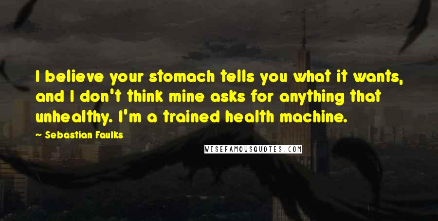 Sebastian Faulks Quotes: I believe your stomach tells you what it wants, and I don't think mine asks for anything that unhealthy. I'm a trained health machine.