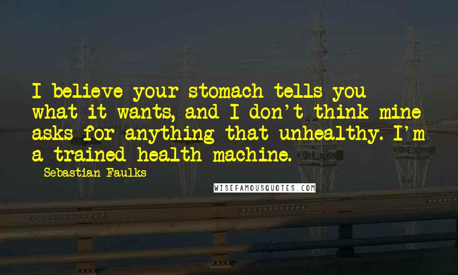 Sebastian Faulks Quotes: I believe your stomach tells you what it wants, and I don't think mine asks for anything that unhealthy. I'm a trained health machine.