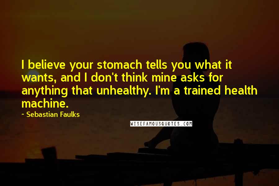 Sebastian Faulks Quotes: I believe your stomach tells you what it wants, and I don't think mine asks for anything that unhealthy. I'm a trained health machine.