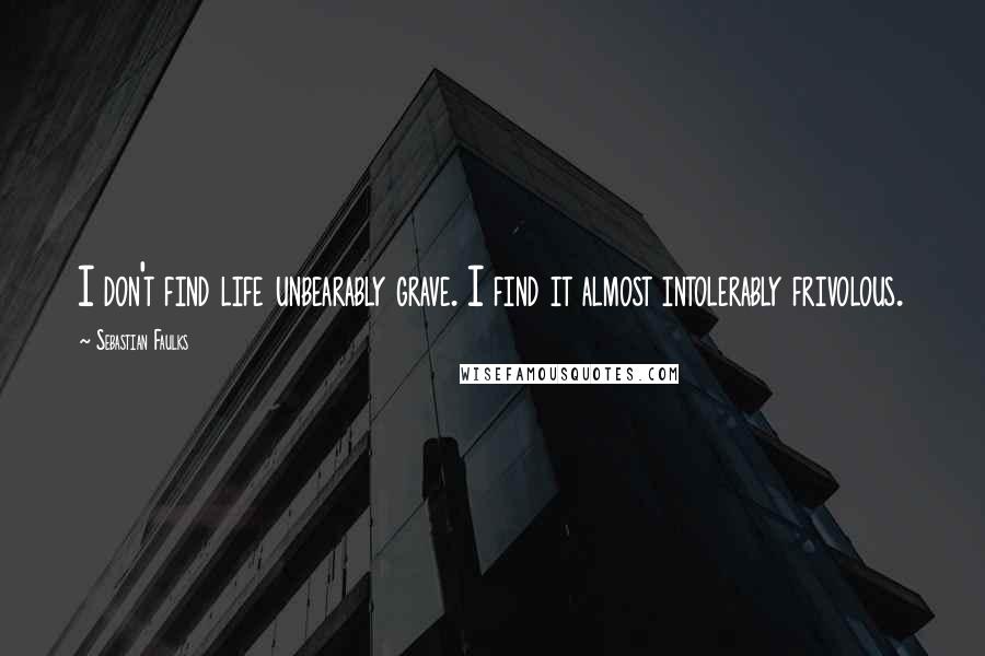 Sebastian Faulks Quotes: I don't find life unbearably grave. I find it almost intolerably frivolous.