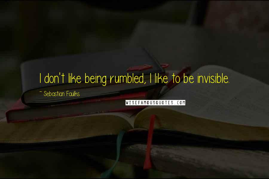 Sebastian Faulks Quotes: I don't like being rumbled, I like to be invisible.