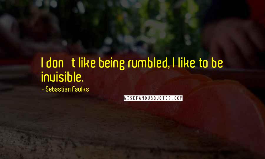 Sebastian Faulks Quotes: I don't like being rumbled, I like to be invisible.