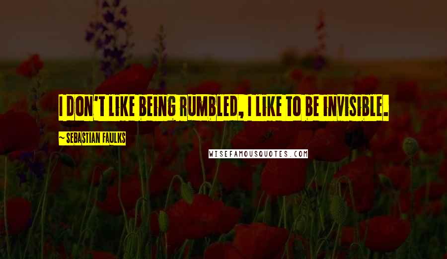 Sebastian Faulks Quotes: I don't like being rumbled, I like to be invisible.