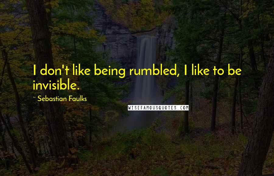 Sebastian Faulks Quotes: I don't like being rumbled, I like to be invisible.