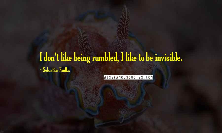Sebastian Faulks Quotes: I don't like being rumbled, I like to be invisible.