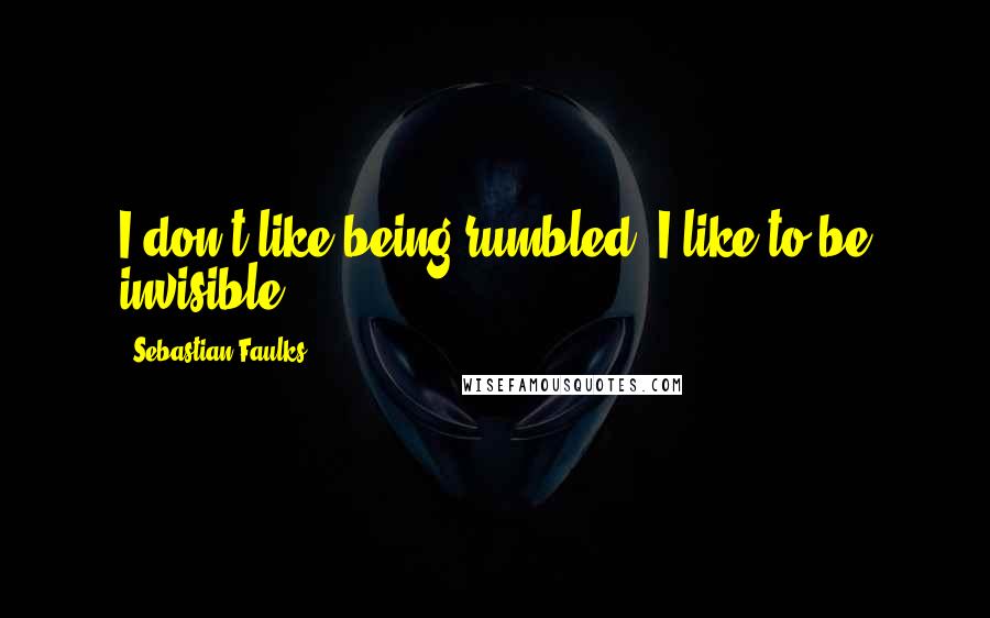 Sebastian Faulks Quotes: I don't like being rumbled, I like to be invisible.