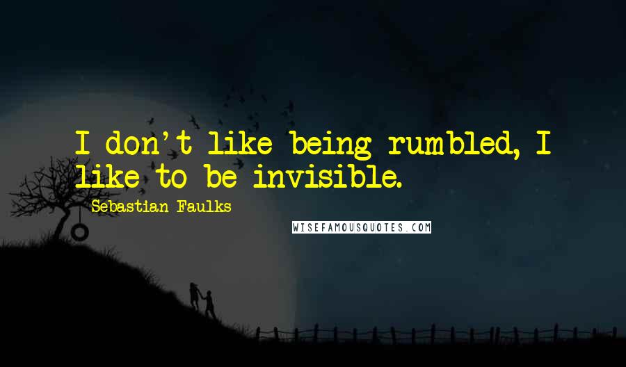 Sebastian Faulks Quotes: I don't like being rumbled, I like to be invisible.