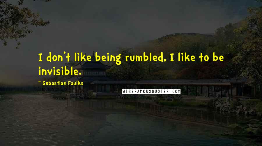 Sebastian Faulks Quotes: I don't like being rumbled, I like to be invisible.