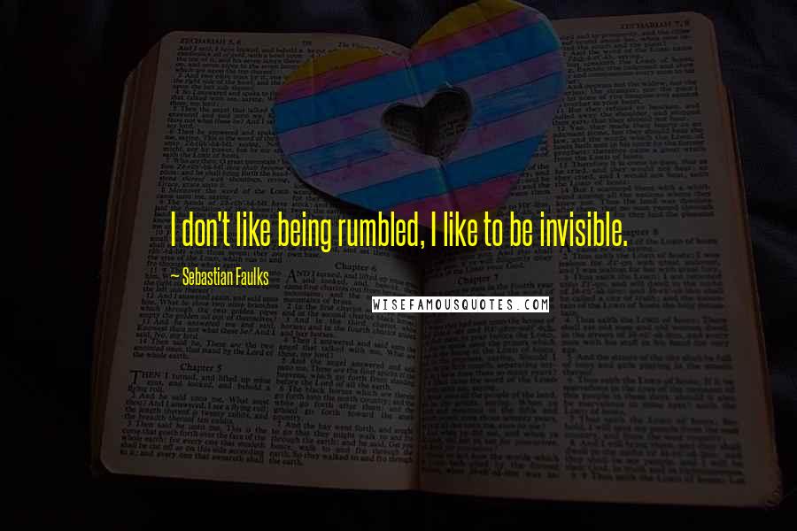 Sebastian Faulks Quotes: I don't like being rumbled, I like to be invisible.