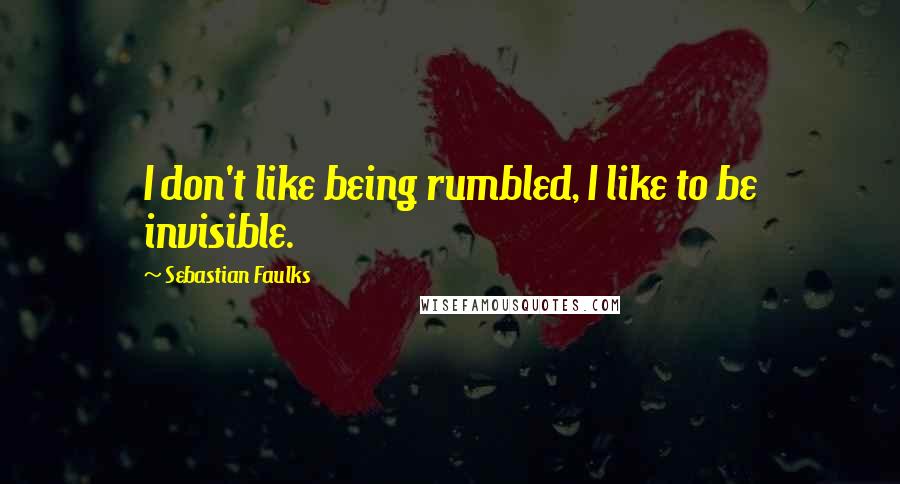 Sebastian Faulks Quotes: I don't like being rumbled, I like to be invisible.