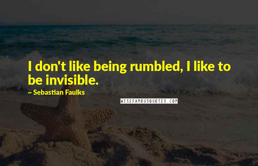 Sebastian Faulks Quotes: I don't like being rumbled, I like to be invisible.