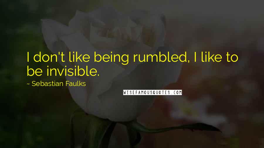 Sebastian Faulks Quotes: I don't like being rumbled, I like to be invisible.