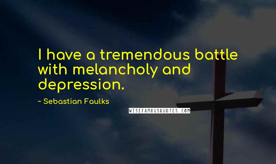 Sebastian Faulks Quotes: I have a tremendous battle with melancholy and depression.