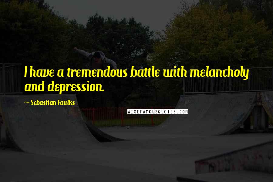 Sebastian Faulks Quotes: I have a tremendous battle with melancholy and depression.