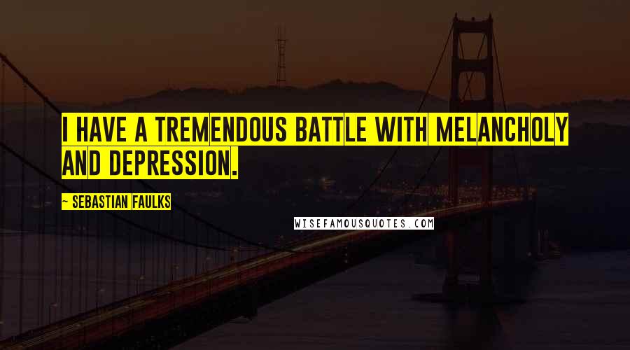 Sebastian Faulks Quotes: I have a tremendous battle with melancholy and depression.