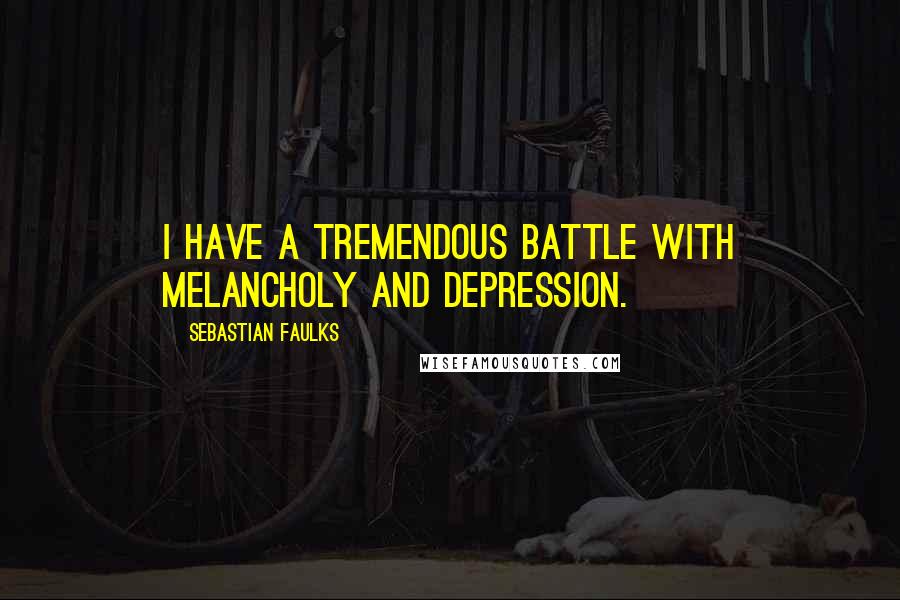 Sebastian Faulks Quotes: I have a tremendous battle with melancholy and depression.