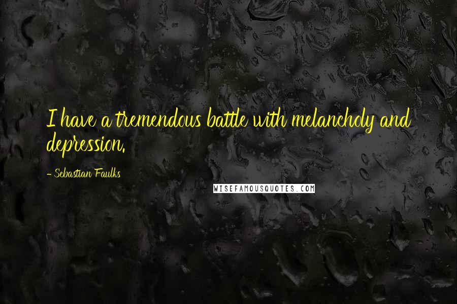 Sebastian Faulks Quotes: I have a tremendous battle with melancholy and depression.