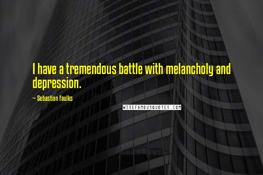 Sebastian Faulks Quotes: I have a tremendous battle with melancholy and depression.