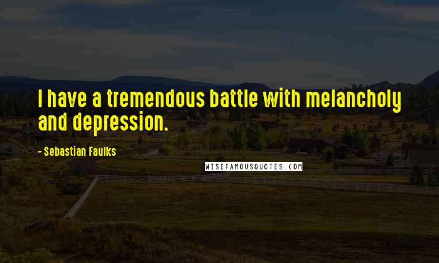 Sebastian Faulks Quotes: I have a tremendous battle with melancholy and depression.