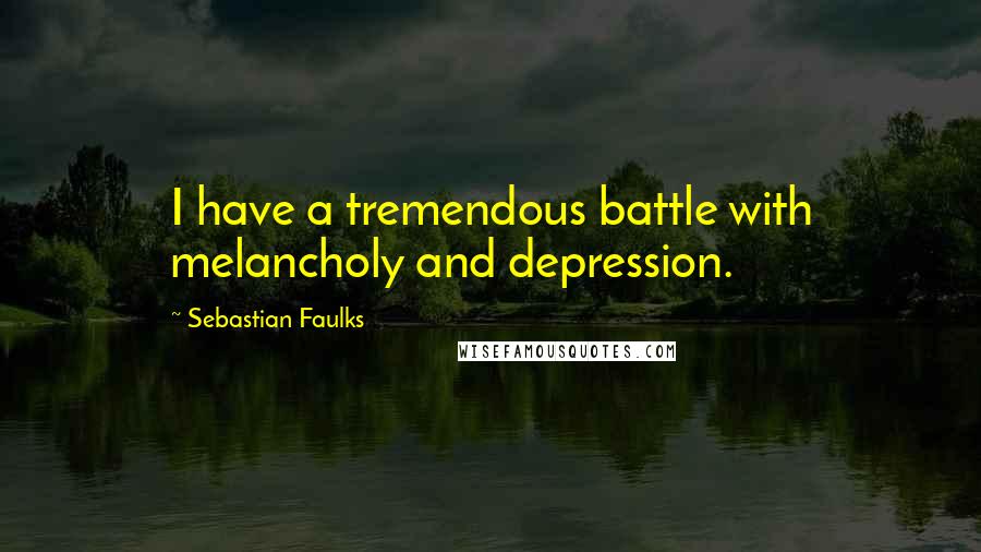 Sebastian Faulks Quotes: I have a tremendous battle with melancholy and depression.