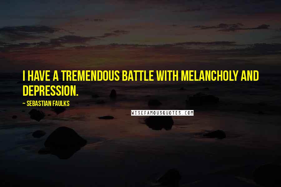 Sebastian Faulks Quotes: I have a tremendous battle with melancholy and depression.