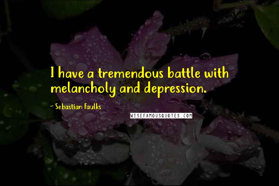 Sebastian Faulks Quotes: I have a tremendous battle with melancholy and depression.