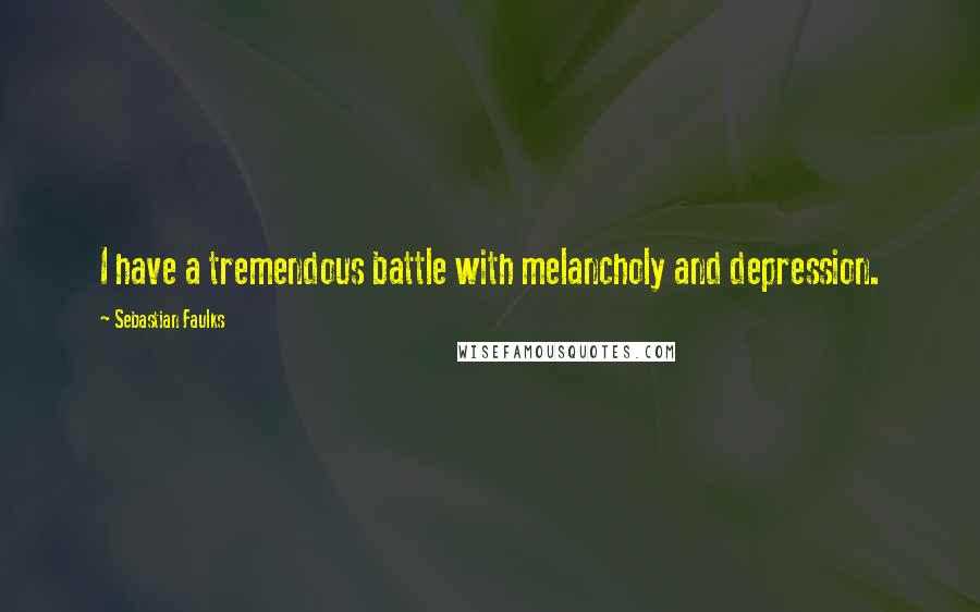 Sebastian Faulks Quotes: I have a tremendous battle with melancholy and depression.