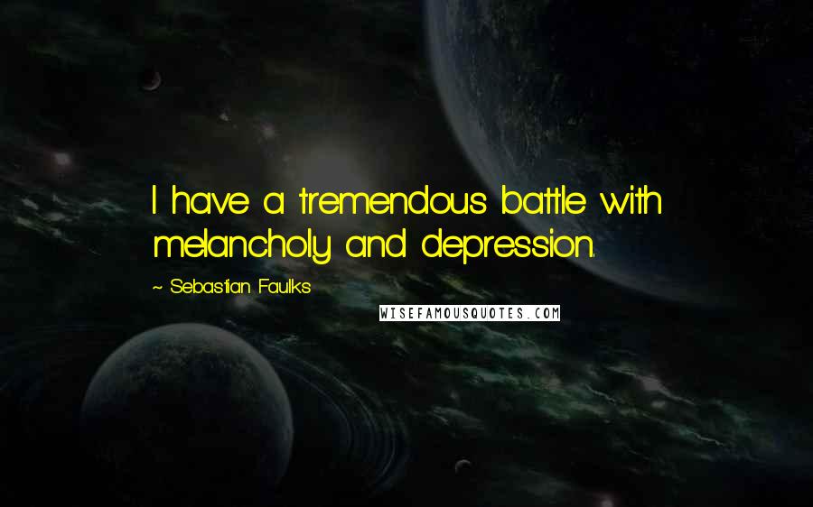 Sebastian Faulks Quotes: I have a tremendous battle with melancholy and depression.