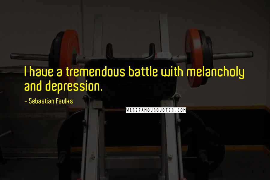 Sebastian Faulks Quotes: I have a tremendous battle with melancholy and depression.