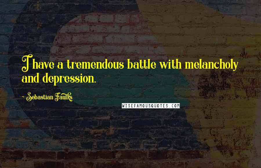 Sebastian Faulks Quotes: I have a tremendous battle with melancholy and depression.