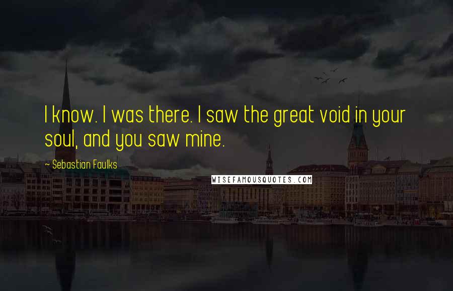 Sebastian Faulks Quotes: I know. I was there. I saw the great void in your soul, and you saw mine.