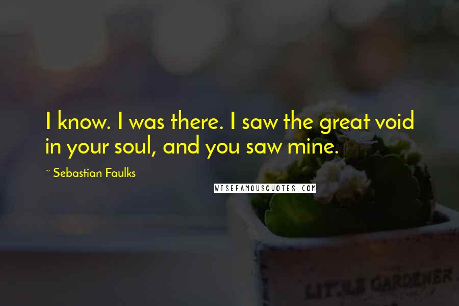 Sebastian Faulks Quotes: I know. I was there. I saw the great void in your soul, and you saw mine.