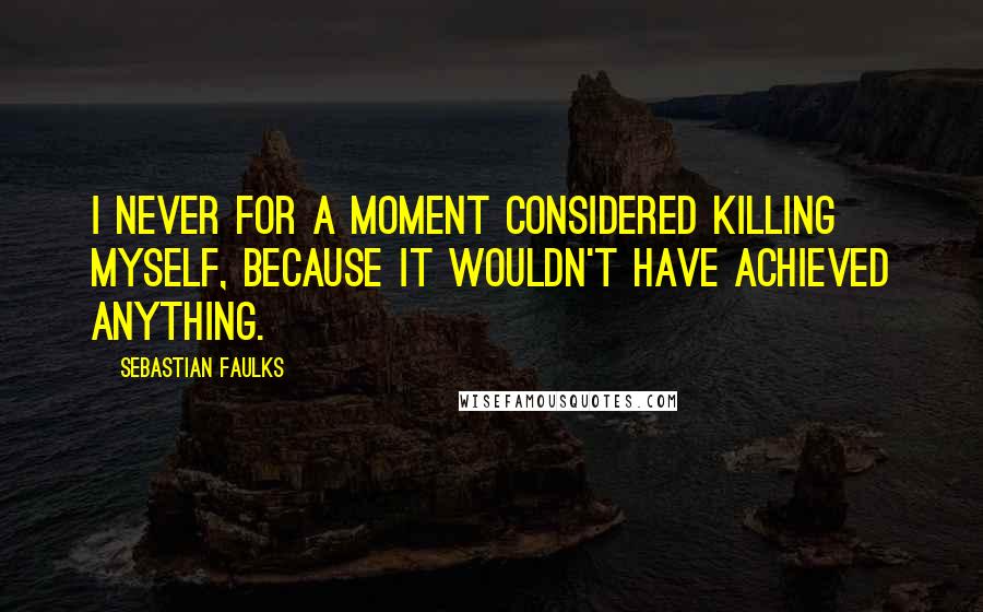 Sebastian Faulks Quotes: I never for a moment considered killing myself, because it wouldn't have achieved anything.